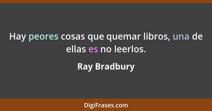 Hay peores cosas que quemar libros, una de ellas es no leerlos.... - Ray Bradbury