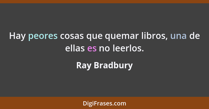 Hay peores cosas que quemar libros, una de ellas es no leerlos.... - Ray Bradbury