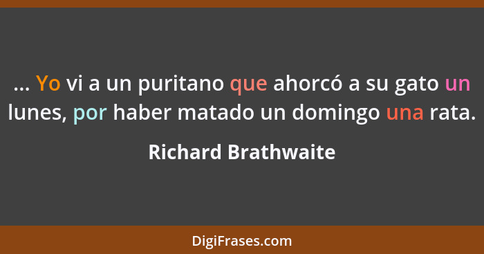 ... Yo vi a un puritano que ahorcó a su gato un lunes, por haber matado un domingo una rata.... - Richard Brathwaite