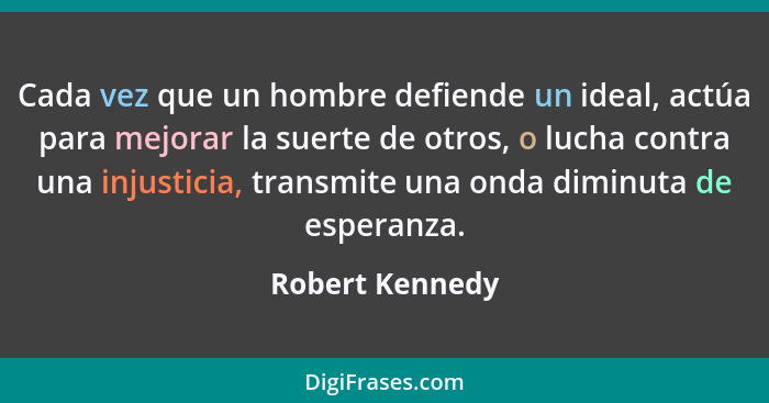Cada vez que un hombre defiende un ideal, actúa para mejorar la suerte de otros, o lucha contra una injusticia, transmite una onda di... - Robert Kennedy