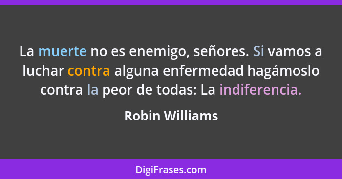 La muerte no es enemigo, señores. Si vamos a luchar contra alguna enfermedad hagámoslo contra la peor de todas: La indiferencia.... - Robin Williams