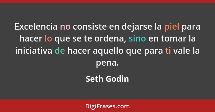 Excelencia no consiste en dejarse la piel para hacer lo que se te ordena, sino en tomar la iniciativa de hacer aquello que para ti vale l... - Seth Godin