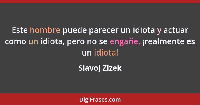 Este hombre puede parecer un idiota y actuar como un idiota, pero no se engañe, ¡realmente es un idiota!... - Slavoj Zizek