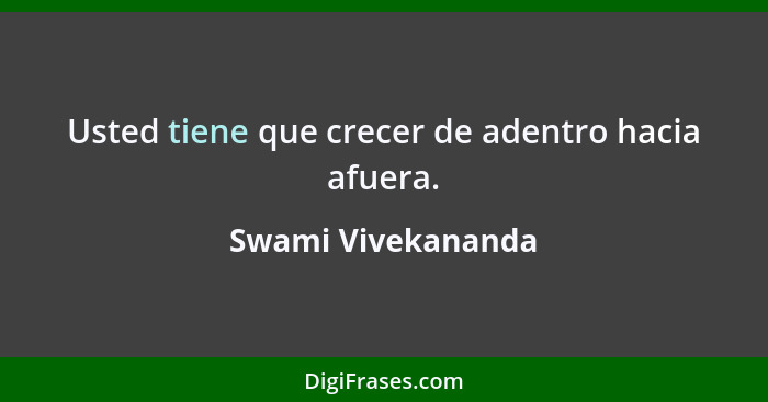 Usted tiene que crecer de adentro hacia afuera.... - Swami Vivekananda