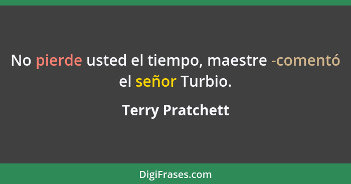 No pierde usted el tiempo, maestre -comentó el señor Turbio.... - Terry Pratchett