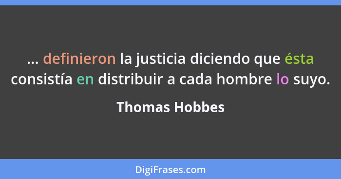 ... definieron la justicia diciendo que ésta consistía en distribuir a cada hombre lo suyo.... - Thomas Hobbes