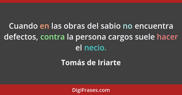 Cuando en las obras del sabio no encuentra defectos, contra la persona cargos suele hacer el necio.... - Tomás de Iriarte