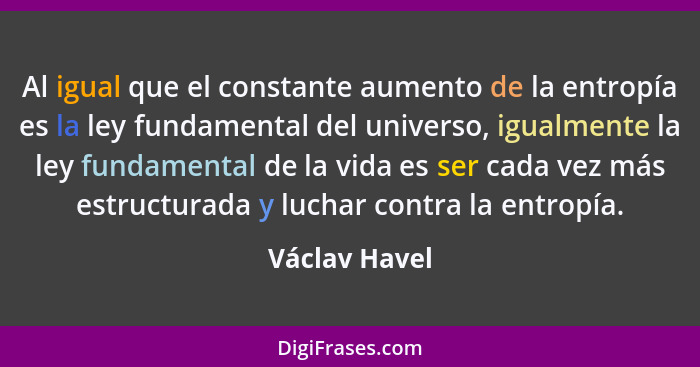 Al igual que el constante aumento de la entropía es la ley fundamental del universo, igualmente la ley fundamental de la vida es ser ca... - Václav Havel