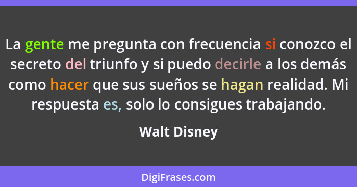 La gente me pregunta con frecuencia si conozco el secreto del triunfo y si puedo decirle a los demás como hacer que sus sueños se hagan... - Walt Disney