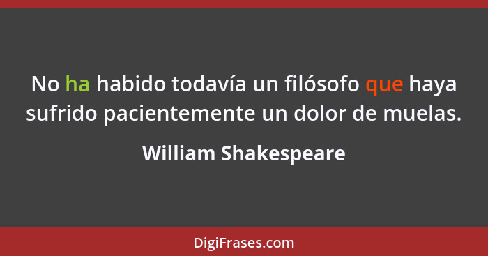 No ha habido todavía un filósofo que haya sufrido pacientemente un dolor de muelas.... - William Shakespeare