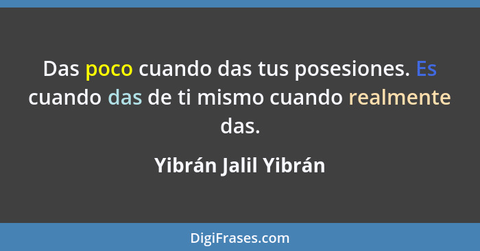 Das poco cuando das tus posesiones. Es cuando das de ti mismo cuando realmente das.... - Yibrán Jalil Yibrán