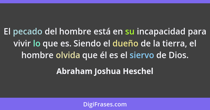 El pecado del hombre está en su incapacidad para vivir lo que es. Siendo el dueño de la tierra, el hombre olvida que él es el... - Abraham Joshua Heschel