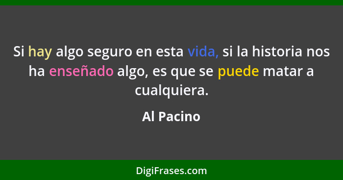 Si hay algo seguro en esta vida, si la historia nos ha enseñado algo, es que se puede matar a cualquiera.... - Al Pacino