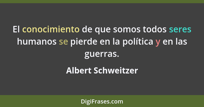 El conocimiento de que somos todos seres humanos se pierde en la política y en las guerras.... - Albert Schweitzer