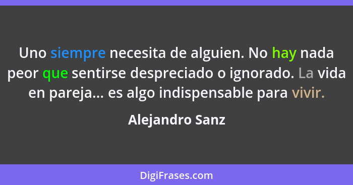 Uno siempre necesita de alguien. No hay nada peor que sentirse despreciado o ignorado. La vida en pareja... es algo indispensable par... - Alejandro Sanz