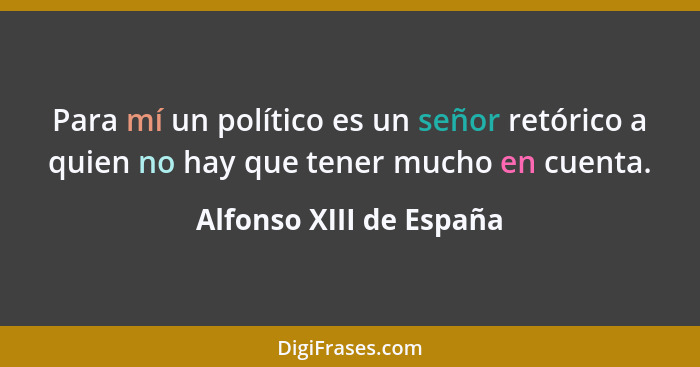 Para mí un político es un señor retórico a quien no hay que tener mucho en cuenta.... - Alfonso XIII de España