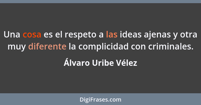 Una cosa es el respeto a las ideas ajenas y otra muy diferente la complicidad con criminales.... - Álvaro Uribe Vélez