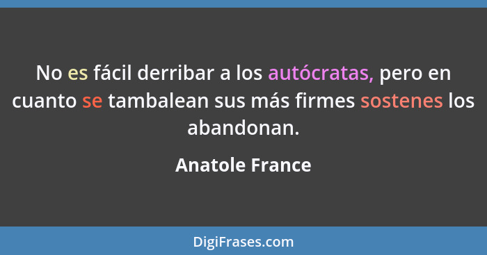 No es fácil derribar a los autócratas, pero en cuanto se tambalean sus más firmes sostenes los abandonan.... - Anatole France