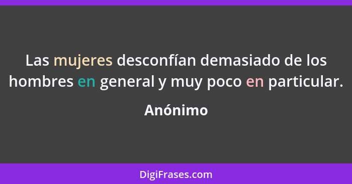 Las mujeres desconfían demasiado de los hombres en general y muy poco en particular.... - Anónimo