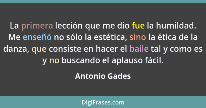 La primera lección que me dio fue la humildad. Me enseñó no sólo la estética, sino la ética de la danza, que consiste en hacer el bail... - Antonio Gades