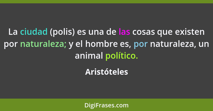 La ciudad (polis) es una de las cosas que existen por naturaleza; y el hombre es, por naturaleza, un animal político.... - Aristóteles