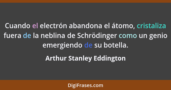 Cuando el electrón abandona el átomo, cristaliza fuera de la neblina de Schrödinger como un genio emergiendo de su botella.... - Arthur Stanley Eddington