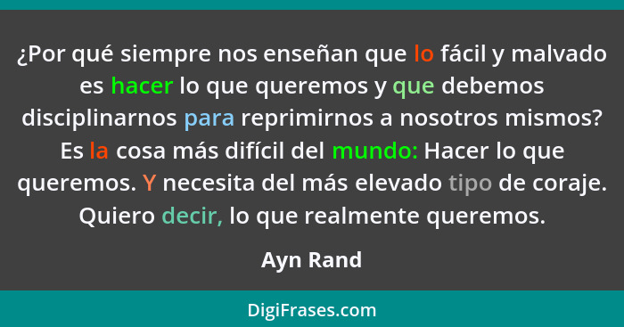 ¿Por qué siempre nos enseñan que lo fácil y malvado es hacer lo que queremos y que debemos disciplinarnos para reprimirnos a nosotros mismo... - Ayn Rand