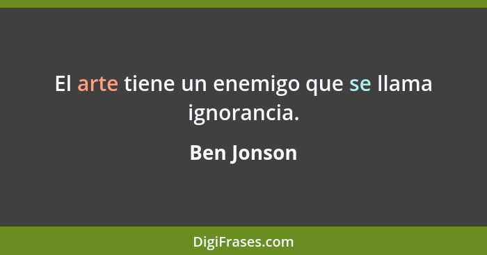 El arte tiene un enemigo que se llama ignorancia.... - Ben Jonson