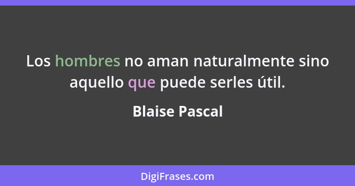 Los hombres no aman naturalmente sino aquello que puede serles útil.... - Blaise Pascal