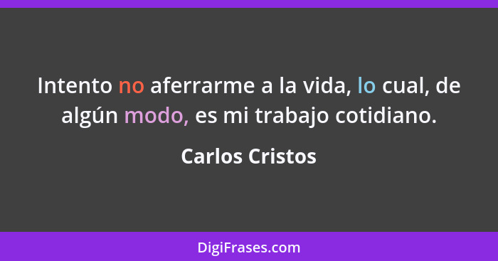 Intento no aferrarme a la vida, lo cual, de algún modo, es mi trabajo cotidiano.... - Carlos Cristos