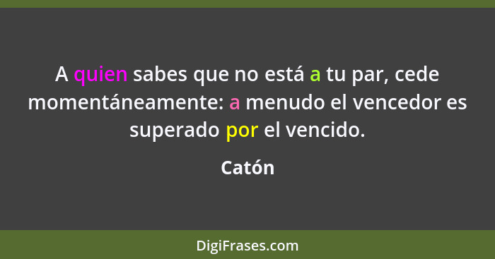 A quien sabes que no está a tu par, cede momentáneamente: a menudo el vencedor es superado por el vencido.... - Catón