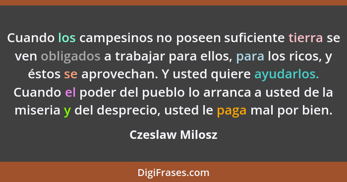 Cuando los campesinos no poseen suficiente tierra se ven obligados a trabajar para ellos, para los ricos, y éstos se aprovechan. Y us... - Czeslaw Milosz