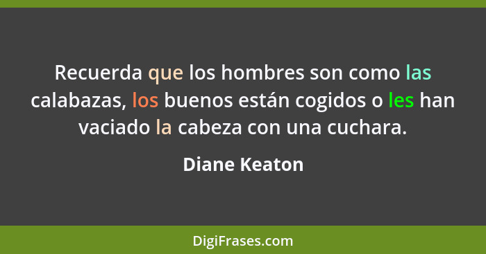 Recuerda que los hombres son como las calabazas, los buenos están cogidos o les han vaciado la cabeza con una cuchara.... - Diane Keaton