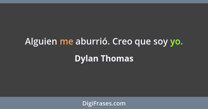 Alguien me aburrió. Creo que soy yo.... - Dylan Thomas