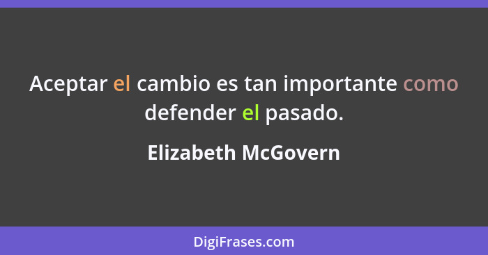 Aceptar el cambio es tan importante como defender el pasado.... - Elizabeth McGovern