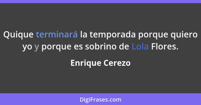 Quique terminará la temporada porque quiero yo y porque es sobrino de Lola Flores.... - Enrique Cerezo