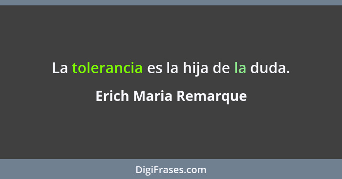 La tolerancia es la hija de la duda.... - Erich Maria Remarque