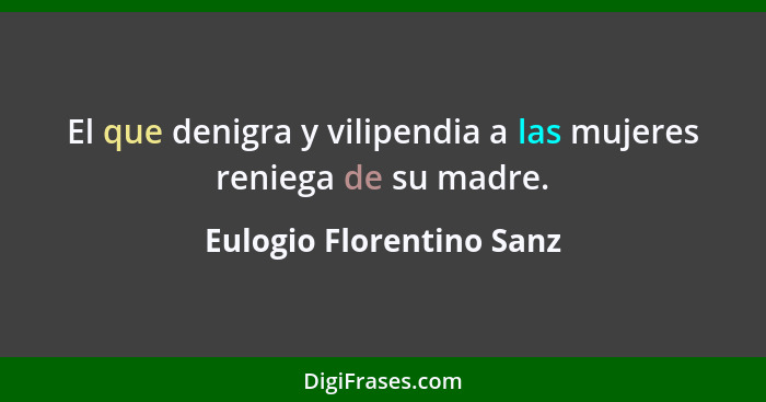 El que denigra y vilipendia a las mujeres reniega de su madre.... - Eulogio Florentino Sanz