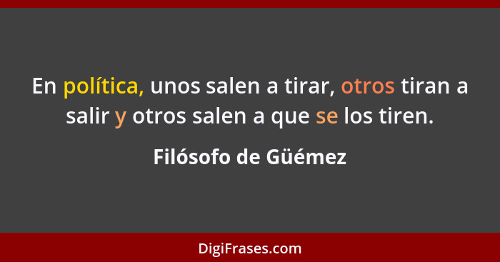 En política, unos salen a tirar, otros tiran a salir y otros salen a que se los tiren.... - Filósofo de Güémez