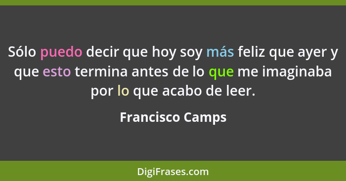 Sólo puedo decir que hoy soy más feliz que ayer y que esto termina antes de lo que me imaginaba por lo que acabo de leer.... - Francisco Camps