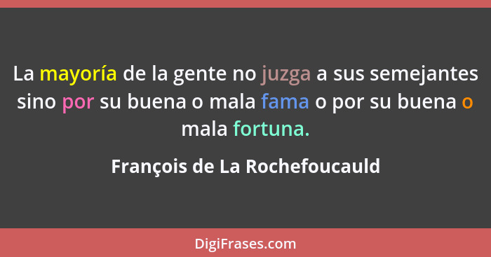 La mayoría de la gente no juzga a sus semejantes sino por su buena o mala fama o por su buena o mala fortuna.... - François de La Rochefoucauld