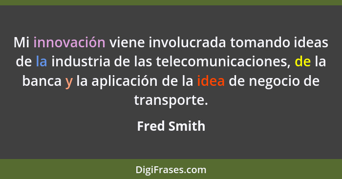 Mi innovación viene involucrada tomando ideas de la industria de las telecomunicaciones, de la banca y la aplicación de la idea de negoci... - Fred Smith