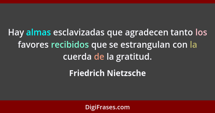 Hay almas esclavizadas que agradecen tanto los favores recibidos que se estrangulan con la cuerda de la gratitud.... - Friedrich Nietzsche