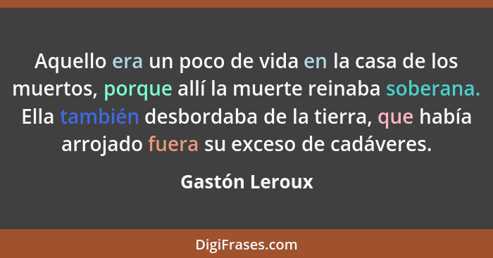 Aquello era un poco de vida en la casa de los muertos, porque allí la muerte reinaba soberana. Ella también desbordaba de la tierra, q... - Gastón Leroux