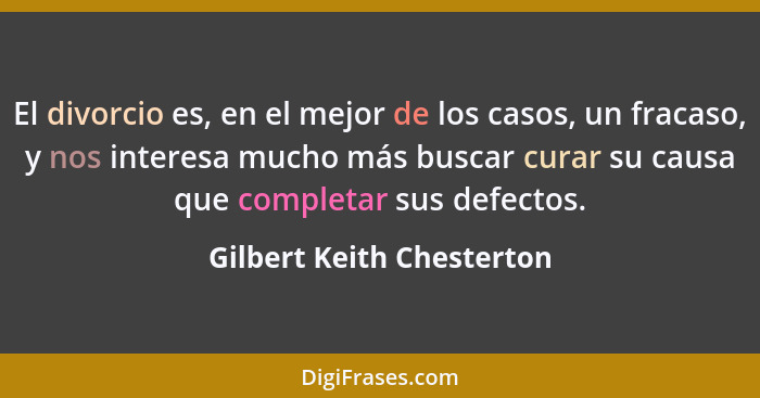 El divorcio es, en el mejor de los casos, un fracaso, y nos interesa mucho más buscar curar su causa que completar sus defe... - Gilbert Keith Chesterton