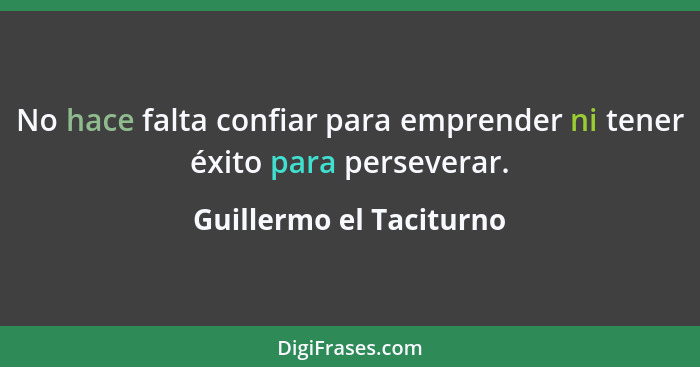 No hace falta confiar para emprender ni tener éxito para perseverar.... - Guillermo el Taciturno