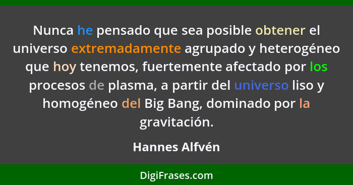 Nunca he pensado que sea posible obtener el universo extremadamente agrupado y heterogéneo que hoy tenemos, fuertemente afectado por l... - Hannes Alfvén