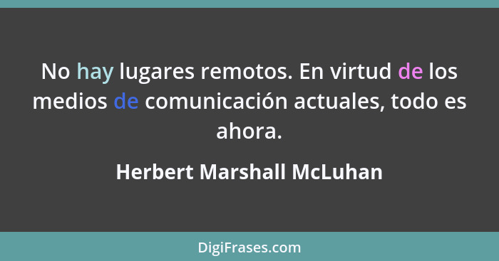 No hay lugares remotos. En virtud de los medios de comunicación actuales, todo es ahora.... - Herbert Marshall McLuhan