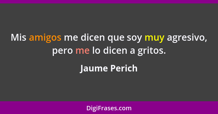 Mis amigos me dicen que soy muy agresivo, pero me lo dicen a gritos.... - Jaume Perich