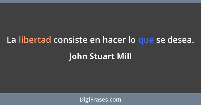 La libertad consiste en hacer lo que se desea.... - John Stuart Mill